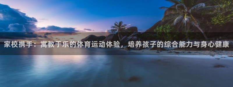 中欧体育全站app：家校携手：寓教于乐的体育运动体验，培养孩子的综合能力与身心健康