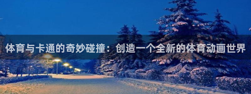 zoty中欧体育平台：体育与卡通的奇妙碰撞：创造一个全新的体育动画世界